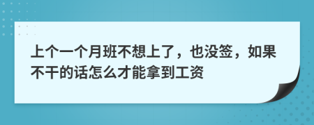 上个一个月班不想上了，也没签，如果不干的话怎么才能拿到工资