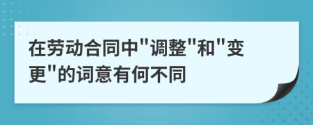 在劳动合同中"调整"和"变更"的词意有何不同