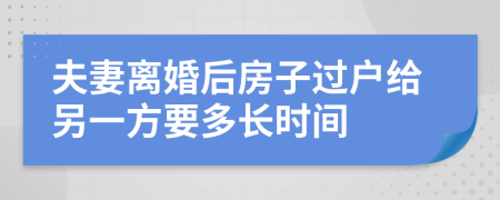 夫妻离婚后房子过户给另一方要多长时间