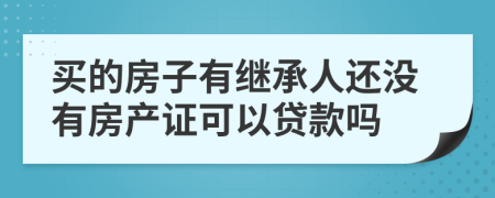 买的房子有继承人还没有房产证可以贷款吗