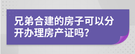 兄弟合建的房子可以分开办理房产证吗？