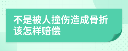 不是被人撞伤造成骨折该怎样赔偿