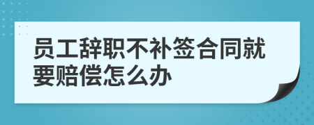 员工辞职不补签合同就要赔偿怎么办