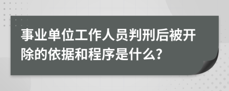 事业单位工作人员判刑后被开除的依据和程序是什么？