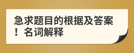 急求题目的根据及答案！名词解释