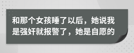 和那个女孩睡了以后，她说我是强奸就报警了，她是自愿的