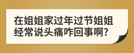 在姐姐家过年过节姐姐经常说头痛咋回事啊?