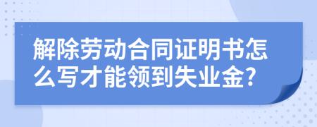 解除劳动合同证明书怎么写才能领到失业金?