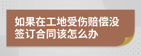 如果在工地受伤赔偿没签订合同该怎么办