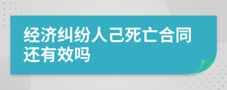 经济纠纷人己死亡合同还有效吗