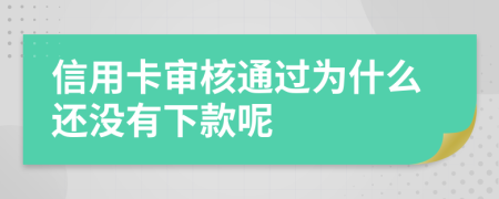 信用卡审核通过为什么还没有下款呢