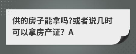 供的房子能拿吗?或者说几时可以拿房产证？A