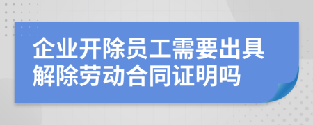 企业开除员工需要出具解除劳动合同证明吗