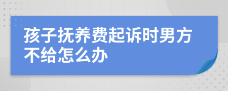 孩子抚养费起诉时男方不给怎么办