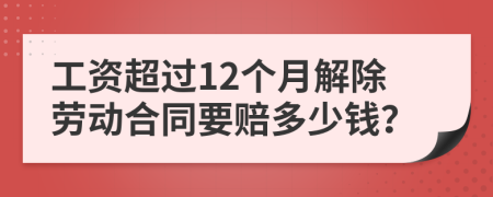 工资超过12个月解除劳动合同要赔多少钱？