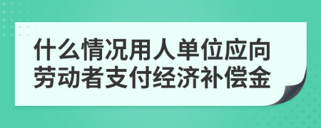 什么情况用人单位应向劳动者支付经济补偿金