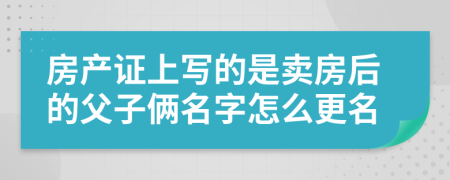 房产证上写的是卖房后的父子俩名字怎么更名