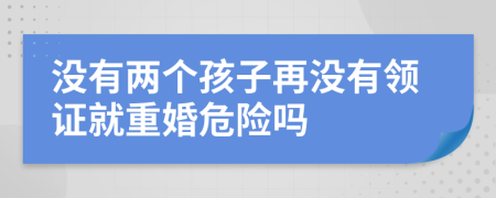 没有两个孩子再没有领证就重婚危险吗