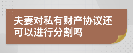 夫妻对私有财产协议还可以进行分割吗