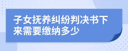 子女抚养纠纷判决书下来需要缴纳多少