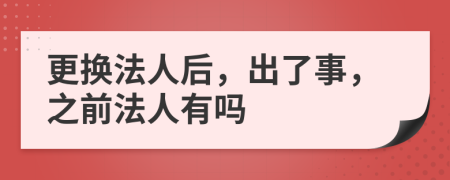 更换法人后，出了事，之前法人有吗