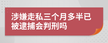 涉嫌走私三个月多半已被逮捕会判刑吗