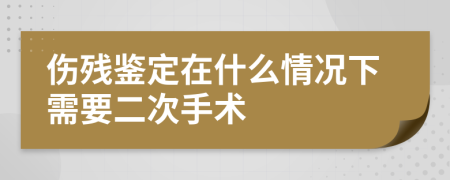 伤残鉴定在什么情况下需要二次手术