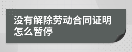 没有解除劳动合同证明怎么暂停