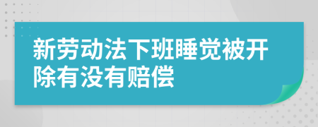 新劳动法下班睡觉被开除有没有赔偿