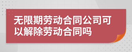 无限期劳动合同公司可以解除劳动合同吗