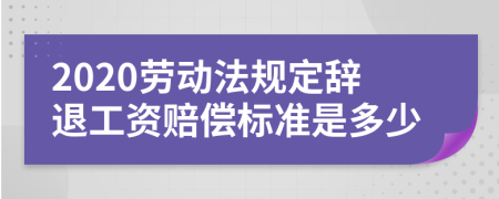 2020劳动法规定辞退工资赔偿标准是多少