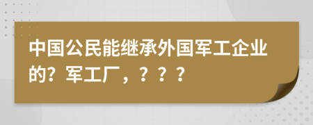 中国公民能继承外国军工企业的？军工厂，？？？