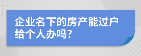 企业名下的房产能过户给个人办吗?