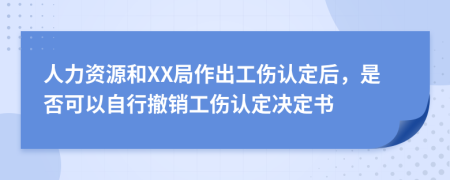 人力资源和XX局作出工伤认定后，是否可以自行撤销工伤认定决定书