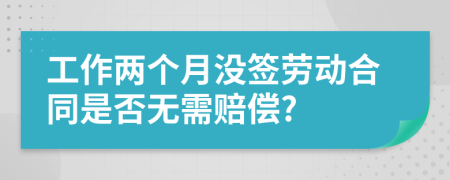 工作两个月没签劳动合同是否无需赔偿?