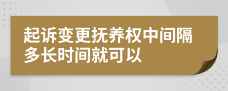 起诉变更抚养权中间隔多长时间就可以