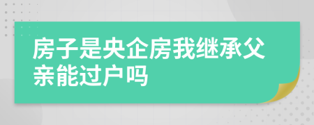 房子是央企房我继承父亲能过户吗