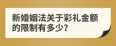 新婚姻法关于彩礼金额的限制有多少？