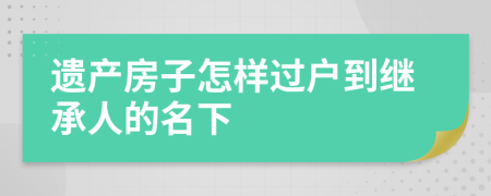 遗产房子怎样过户到继承人的名下