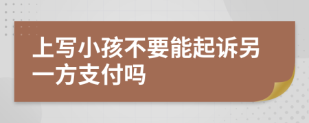 上写小孩不要能起诉另一方支付吗