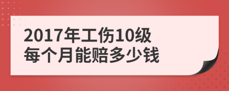 2017年工伤10级每个月能赔多少钱