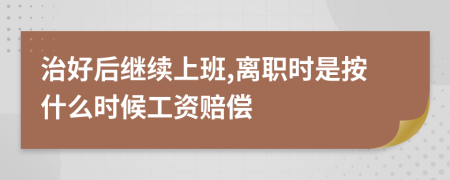 治好后继续上班,离职时是按什么时候工资赔偿