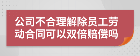 公司不合理解除员工劳动合同可以双倍赔偿吗