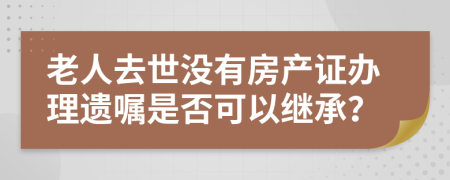 老人去世没有房产证办理遗嘱是否可以继承？