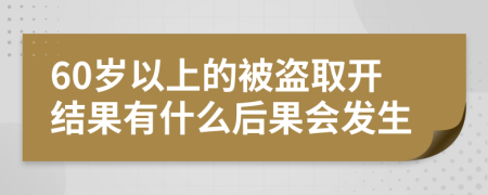 60岁以上的被盗取开结果有什么后果会发生