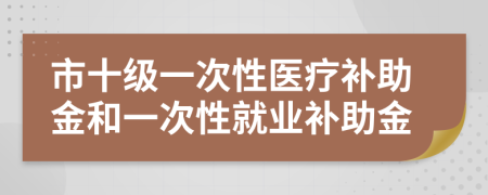 市十级一次性医疗补助金和一次性就业补助金