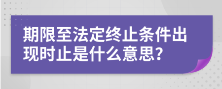 期限至法定终止条件出现时止是什么意思？