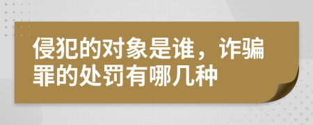 侵犯的对象是谁，诈骗罪的处罚有哪几种