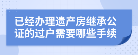 已经办理遗产房继承公证的过户需要哪些手续