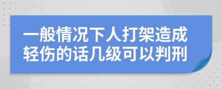 一般情况下人打架造成轻伤的话几级可以判刑